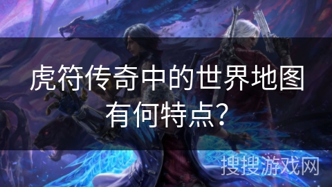 虎符传奇中的世界地图有何特点？
