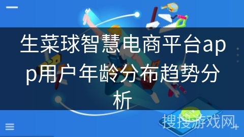 生菜球智慧电商平台app用户年龄分布趋势分析