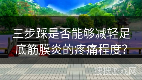 三步踩是否能够减轻足底筋膜炎的疼痛程度？