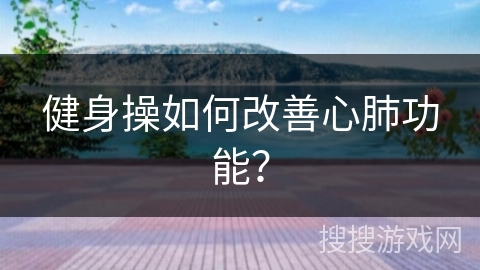 健身操如何改善心肺功能？
