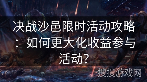 决战沙邑限时活动攻略：如何更大化收益参与活动？