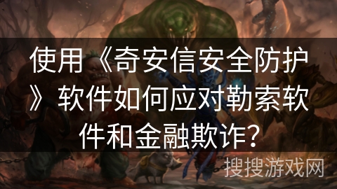 使用《奇安信安全防护》软件如何应对勒索软件和金融欺诈？