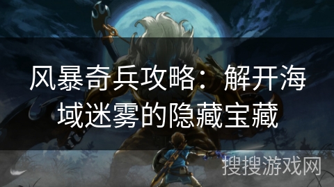 风暴奇兵攻略：解开海域迷雾的隐藏宝藏