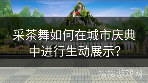 采茶舞如何在城市庆典中进行生动展示？