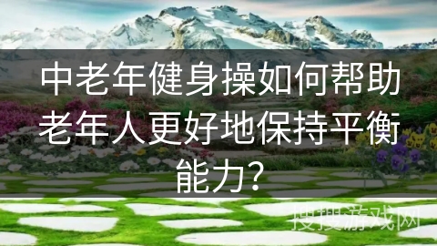 中老年健身操如何帮助老年人更好地保持平衡能力？