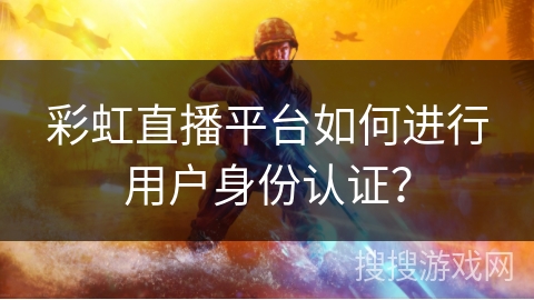 彩虹直播平台如何进行用户身份认证？