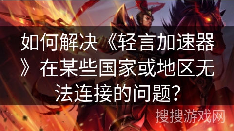 如何解决《轻言加速器》在某些国家或地区无法连接的问题？