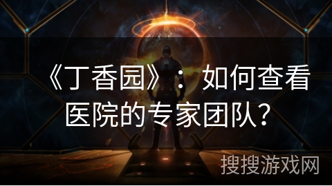 《丁香园》：如何查看医院的专家团队？