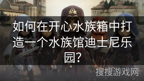 如何在开心水族箱中打造一个水族馆迪士尼乐园？