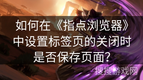 如何在《指点浏览器》中设置标签页的关闭时是否保存页面？