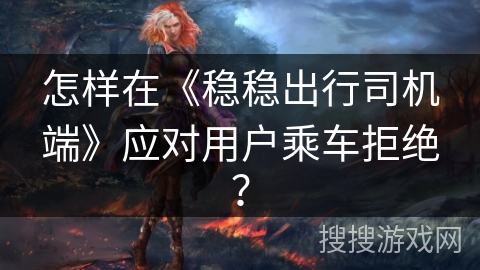 怎样在《稳稳出行司机端》应对用户乘车拒绝？