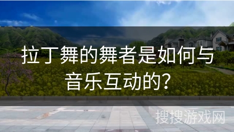 拉丁舞的舞者是如何与音乐互动的？