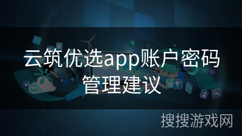 云筑优选app账户密码管理建议