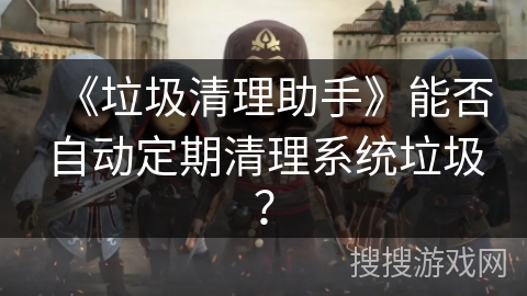 《垃圾清理助手》能否自动定期清理系统垃圾？