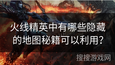 火线精英中有哪些隐藏的地图秘籍可以利用？