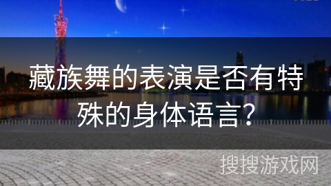 藏族舞的表演是否有特殊的身体语言？