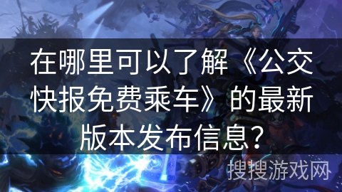 在哪里可以了解《公交快报免费乘车》的最新版本发布信息？
