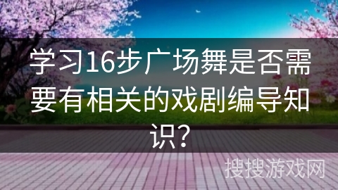 学习16步广场舞是否需要有相关的戏剧编导知识？