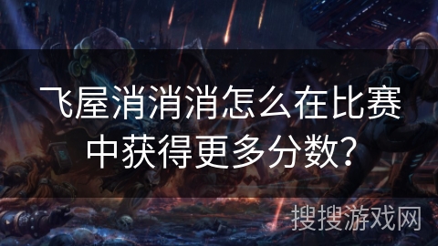 飞屋消消消怎么在比赛中获得更多分数? 飞屋消消消怎么在比赛中获得更多分数?