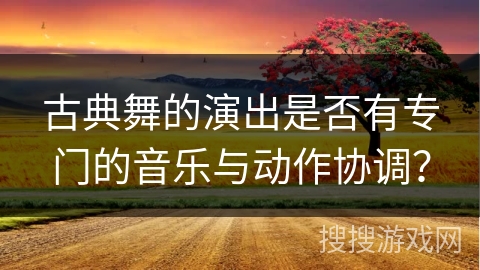 古典舞的演出是否有专门的音乐与动作协调？