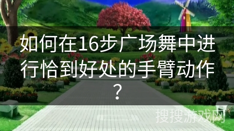 如何在16步广场舞中进行恰到好处的手臂动作？