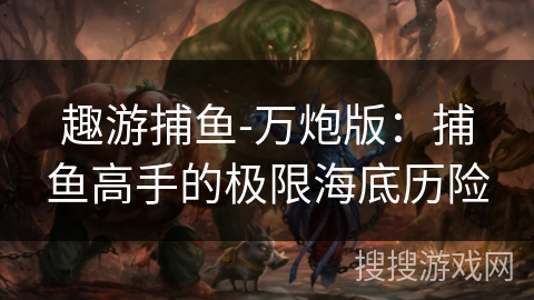 趣游捕鱼-万炮版：捕鱼高手的极限海底历险