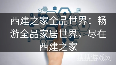 西建之家全品世界：畅游全品家居世界，尽在西建之家