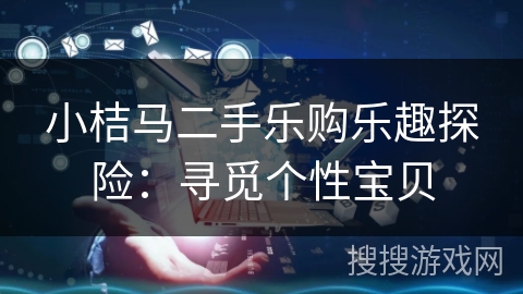 小桔马二手乐购乐趣探险：寻觅个性宝贝