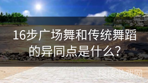 16步广场舞和传统舞蹈的异同点是什么？