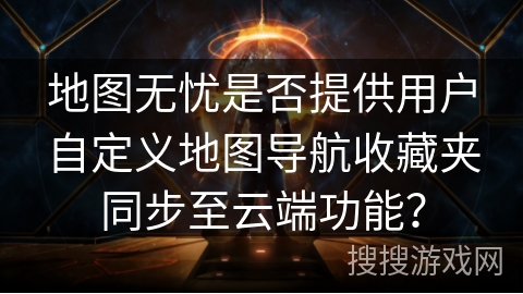 地图无忧是否提供用户自定义地图导航收藏夹同步至云端功能？
