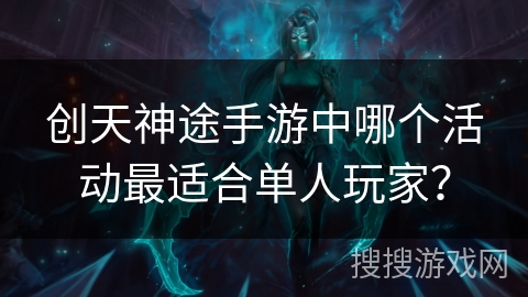 创天神途手游中哪个活动最适合单人玩家？
