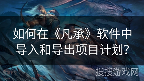 如何在《凡承》软件中导入和导出项目计划？