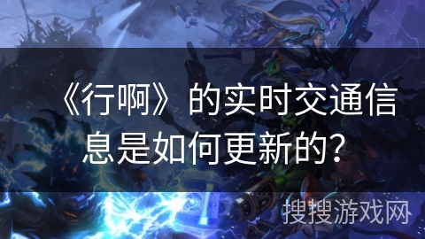 《行啊》的实时交通信息是如何更新的？
