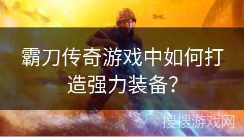 霸刀传奇游戏中如何打造强力装备？