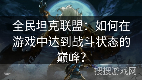 全民坦克联盟:如何在游戏中达到战斗状态的巅峰? 全民坦克联盟:如何在游戏中达到战斗状态的巅峰?
