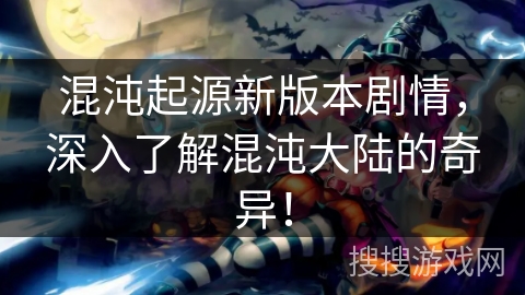 混沌起源新版本剧情，深入了解混沌大陆的奇异！