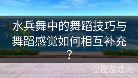水兵舞中的舞蹈技巧与舞蹈感觉如何相互补充？