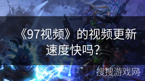 《97视频》的视频更新速度快吗？