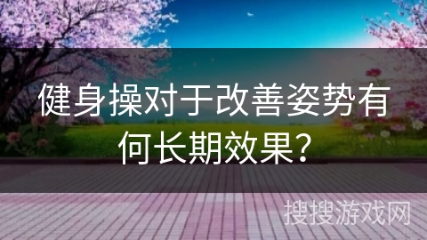 健身操对于改善姿势有何长期效果？