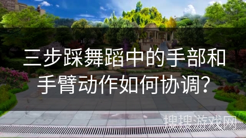 三步踩舞蹈中的手部和手臂动作如何协调？