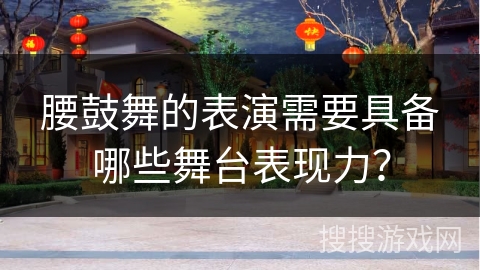 腰鼓舞的表演需要具备哪些舞台表现力？