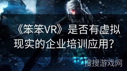 《笨笨VR》是否有虚拟现实的企业培训应用？