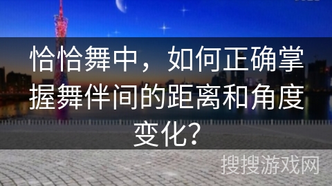 恰恰舞中，如何正确掌握舞伴间的距离和角度变化？