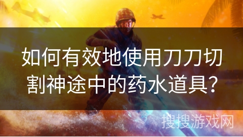 如何有效地使用刀刀切割神途中的药水道具？