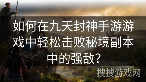 如何在九天封神手游游戏中轻松击败秘境副本中的强敌? 如何在九天封神手游游戏中轻松击败秘境副本中的强敌?