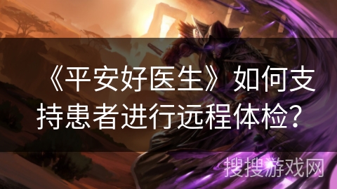 《平安好医生》如何支持患者进行远程体检？