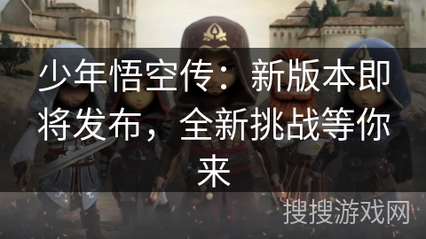 少年悟空传：新版本即将发布，全新挑战等你来