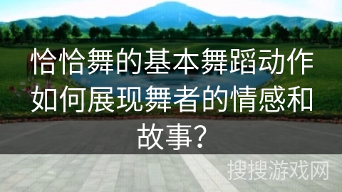 恰恰舞的基本舞蹈动作如何展现舞者的情感和故事？