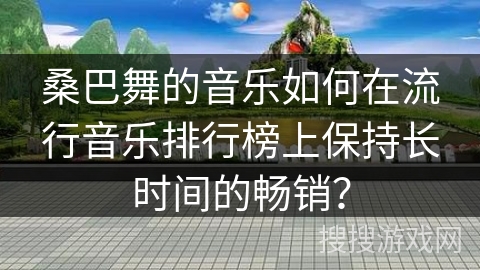 桑巴舞的音乐如何在流行音乐排行榜上保持长时间的畅销？