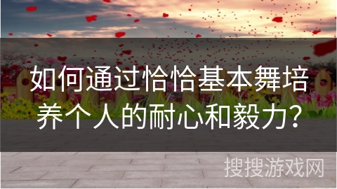 如何通过恰恰基本舞培养个人的耐心和毅力？